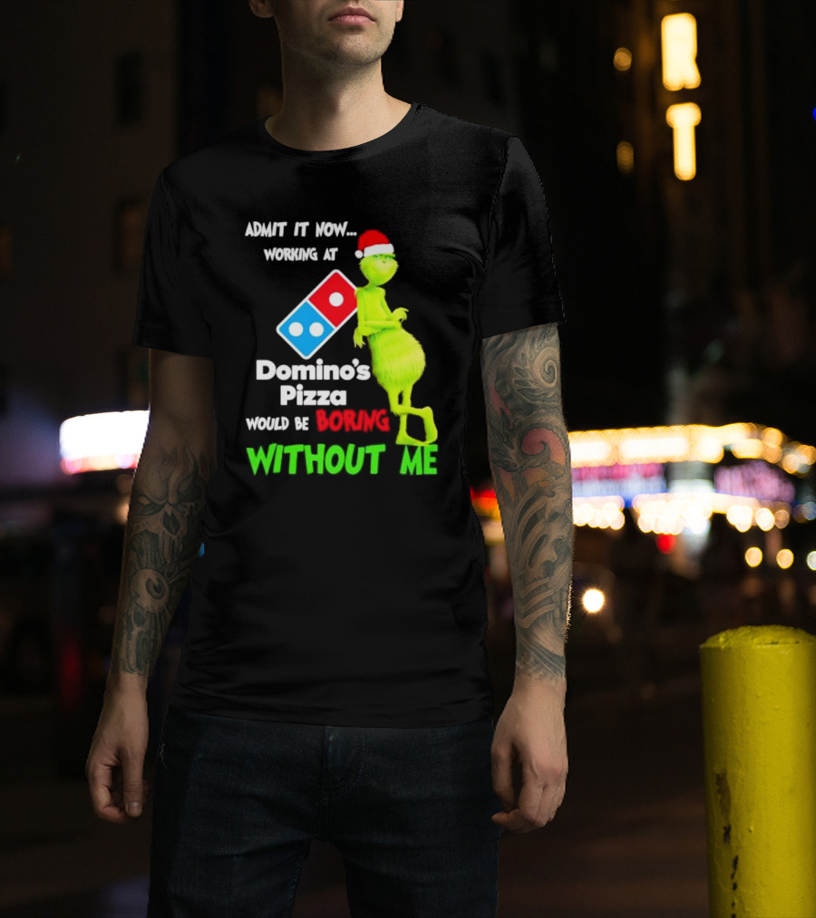 Admit It Now Grinch With Santa Hat Working At Domino’s Pizza Would Be Boring Without Me Christmas T-Shirt