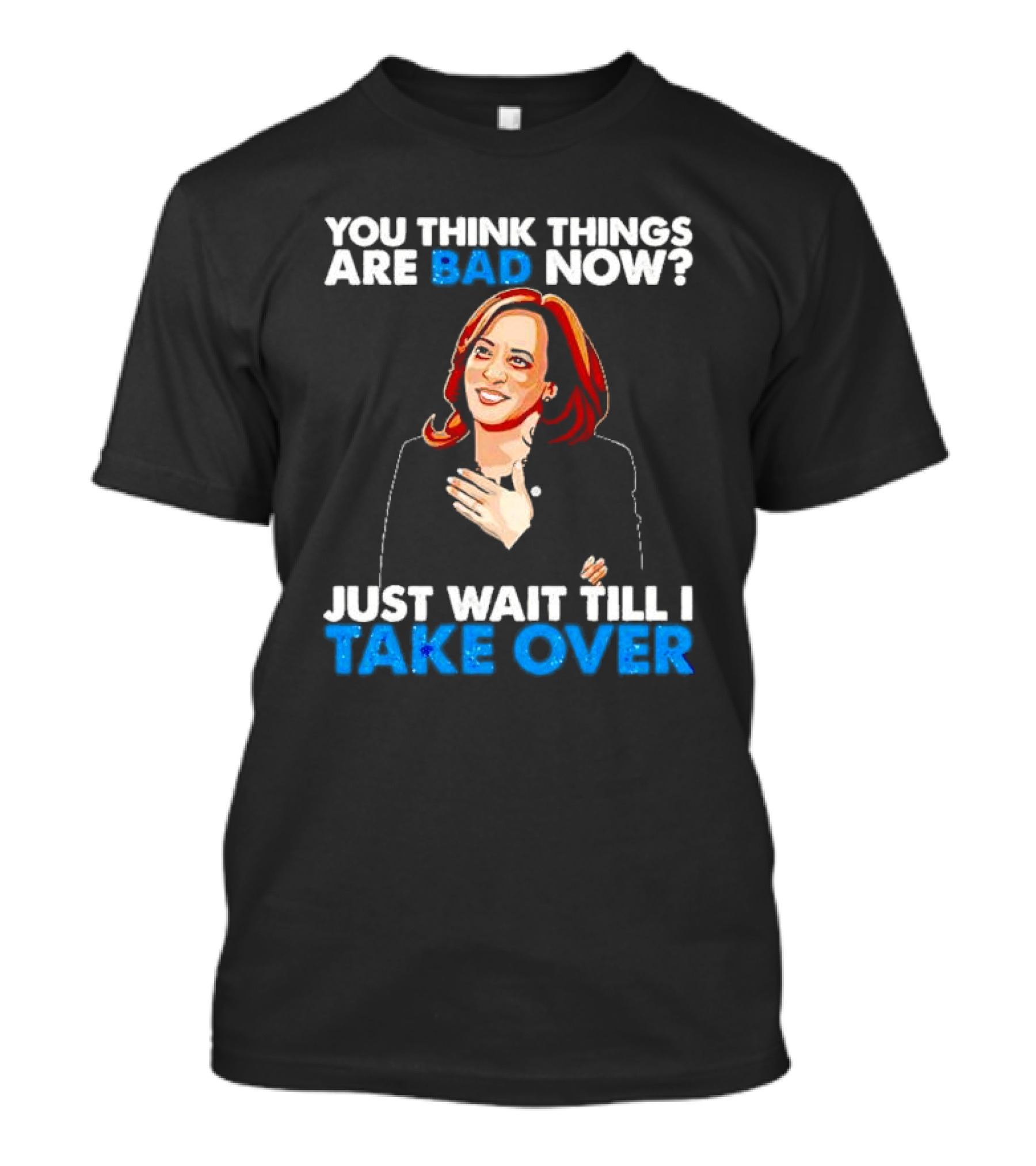 Kamala Harris You Think Things Are Bad Now Just Wait Till I Take Over T-Shirt