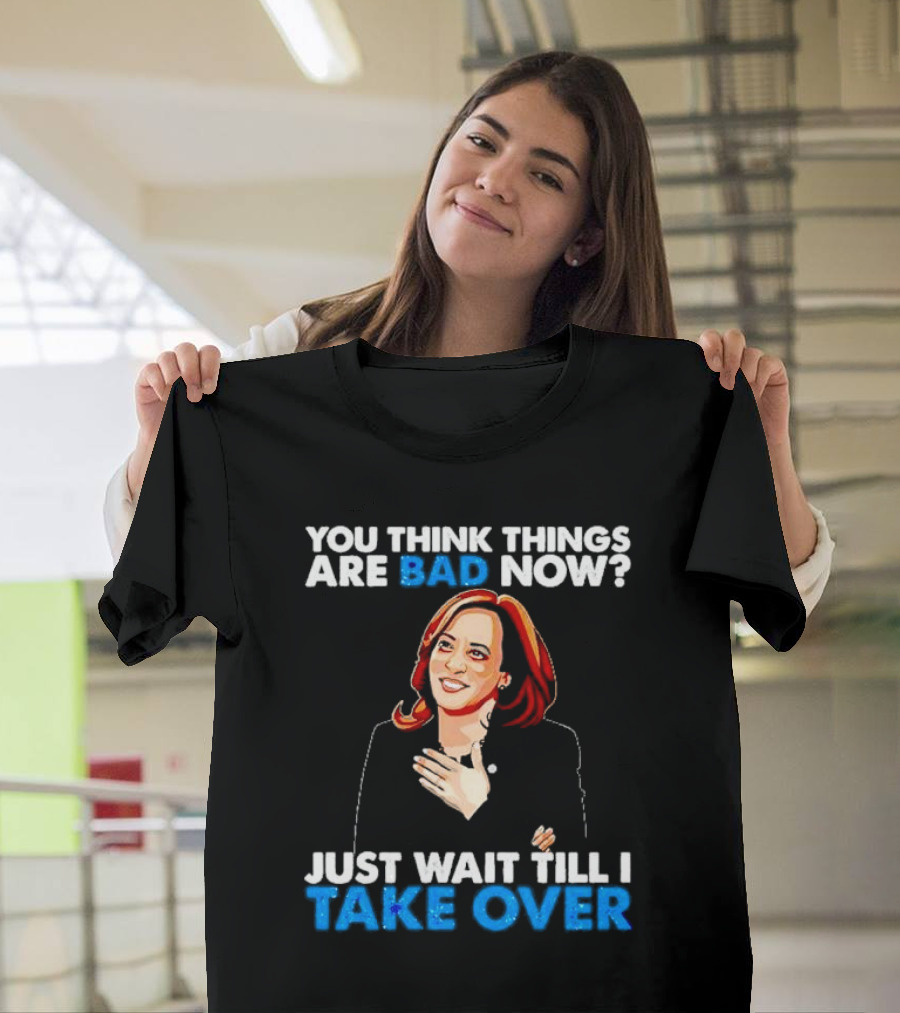 Kamala Harris You Think Things Are Bad Now Just Wait Till I Take Over T-Shirt