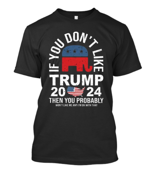 If You Don't Like Trump 2024 Then You Probably Won't Like Me And I'm Ok With That T-Shirt