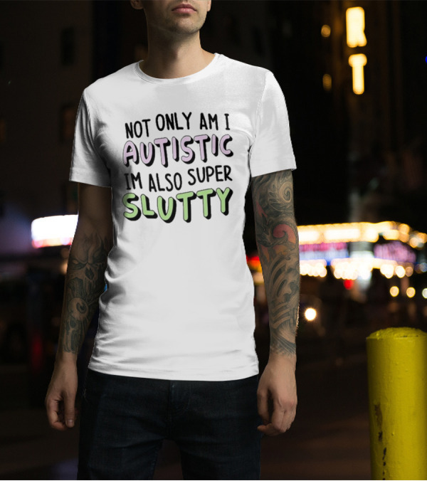 Not Only Am I Autistic I'm Also Super Slutty T-Shirt