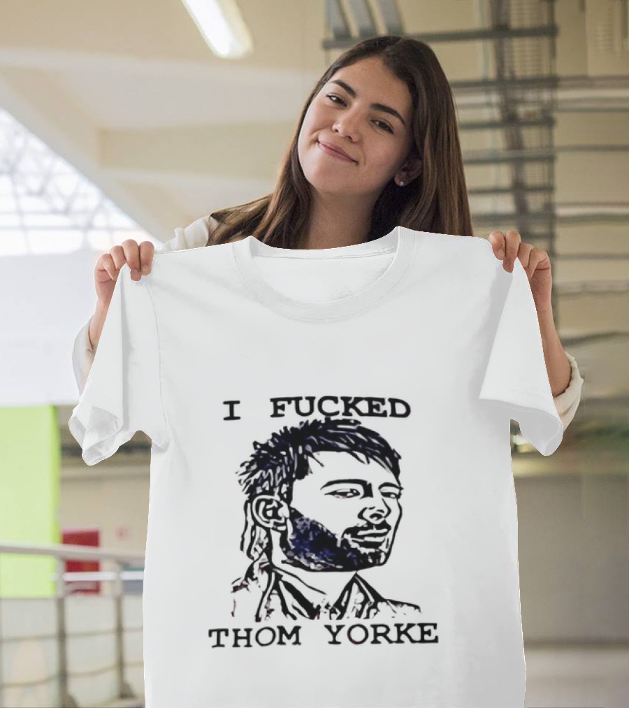 I Fucked Thom Yorke T-Shirt