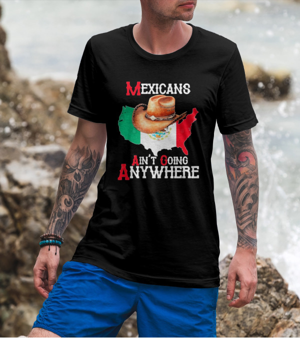 Mexicans Ain't Going Anywhere Map With Cowboy Hat And Flag Design T-Shirt