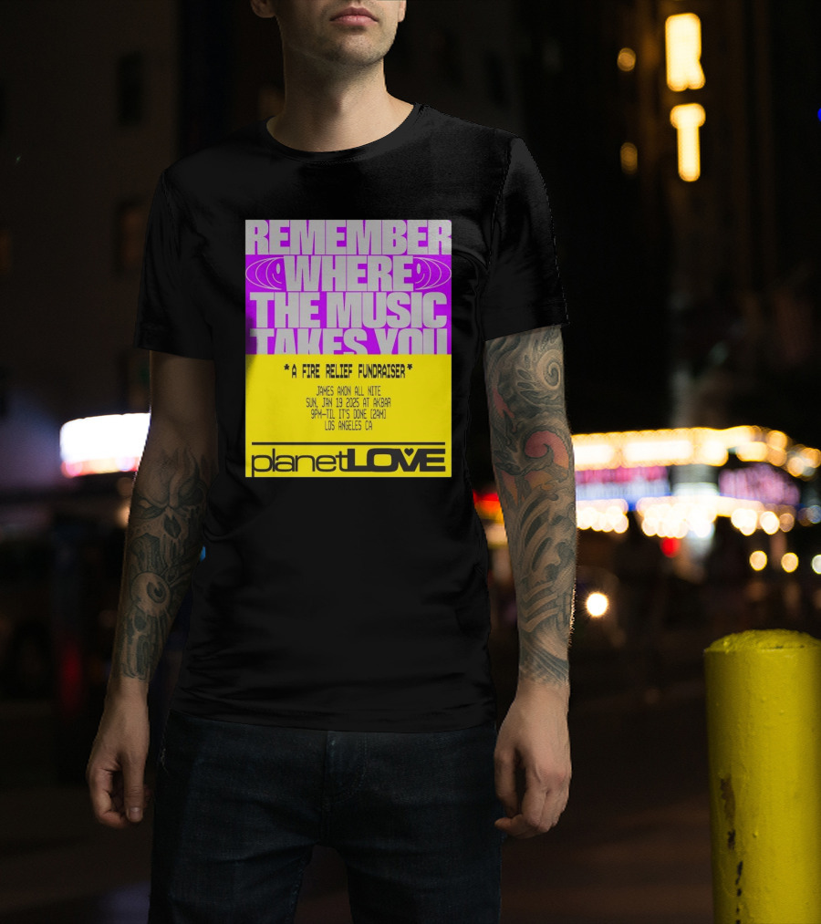 Planet Love Remember Where The Music Takes You Fire Relief Fundraiser Jan 19 2025 Akbar Los Angeles T-Shirt