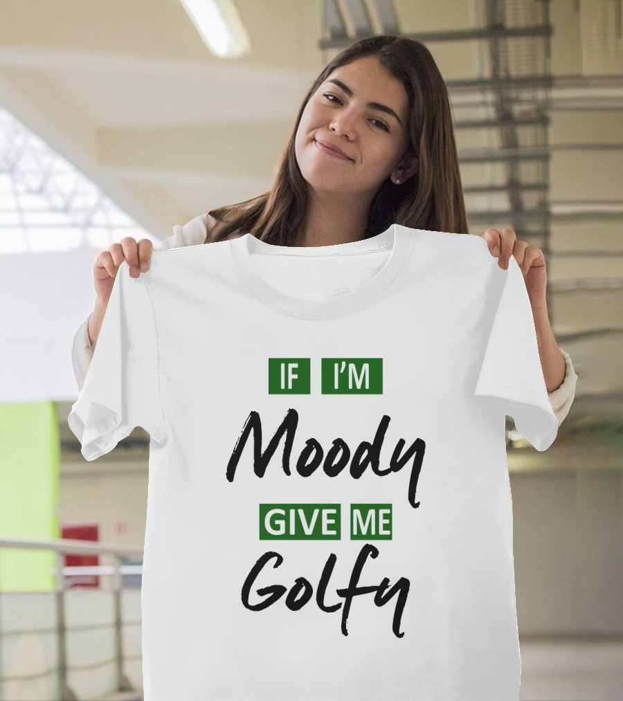 If I'm Moody Give Me Golfy T-Shirt