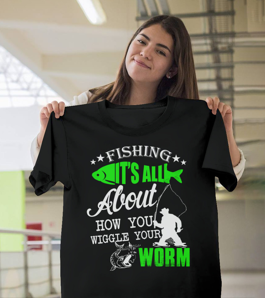FISHING IT'S ALL ABOUT HOW YOU WIGGLE YOUR WORM T-Shirt