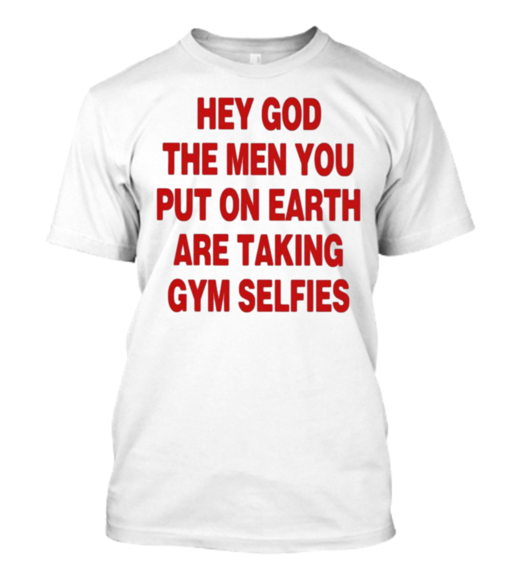 Hey God The Men You Put On Earth Are Taking Gym Selfies T-Shirt