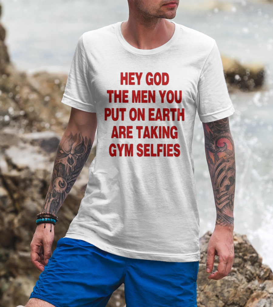 Hey God The Men You Put On Earth Are Taking Gym Selfies T-Shirt
