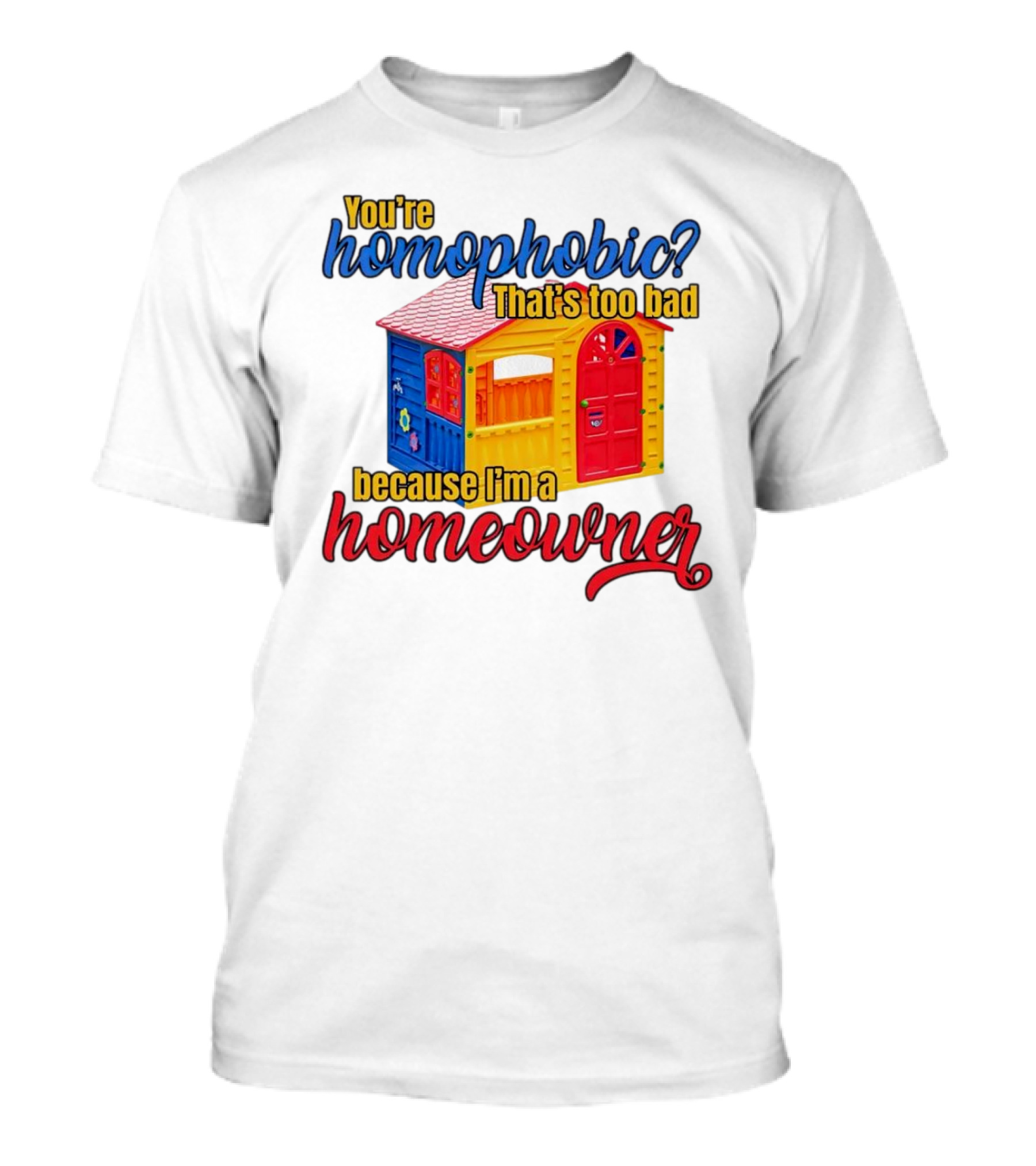 You’re Homophobic That’s Too Bad Because I’m A Homeowner Colorful Playhouse T-Shirt