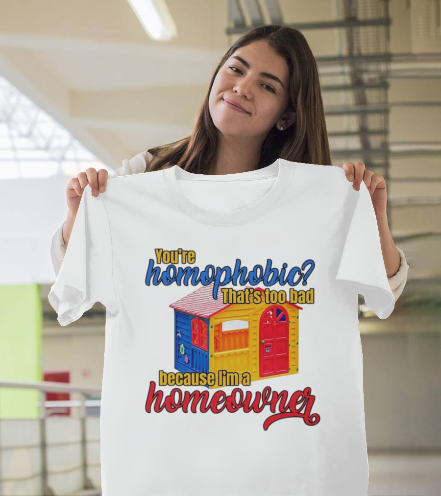 You’re Homophobic That’s Too Bad Because I’m A Homeowner Colorful Playhouse T-Shirt