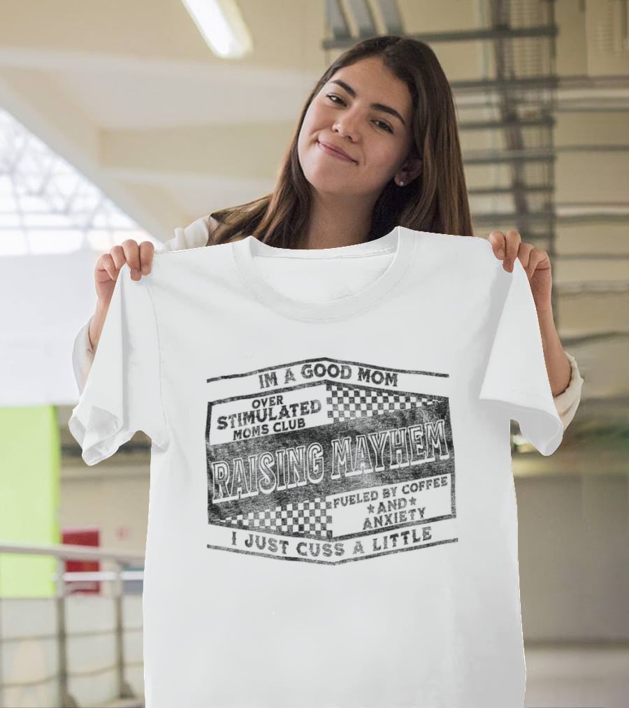 Raising Mayhem I'm A Good Mom Over Stimulated Moms Club Fueled By Coffee And Anxiety I Just Cuss A Little T-Shirt