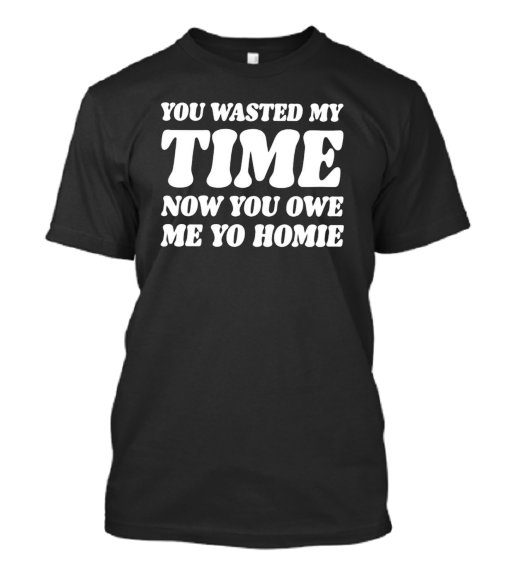 You Wasted My Time Now You Owe Me Yo Homie T-Shirt