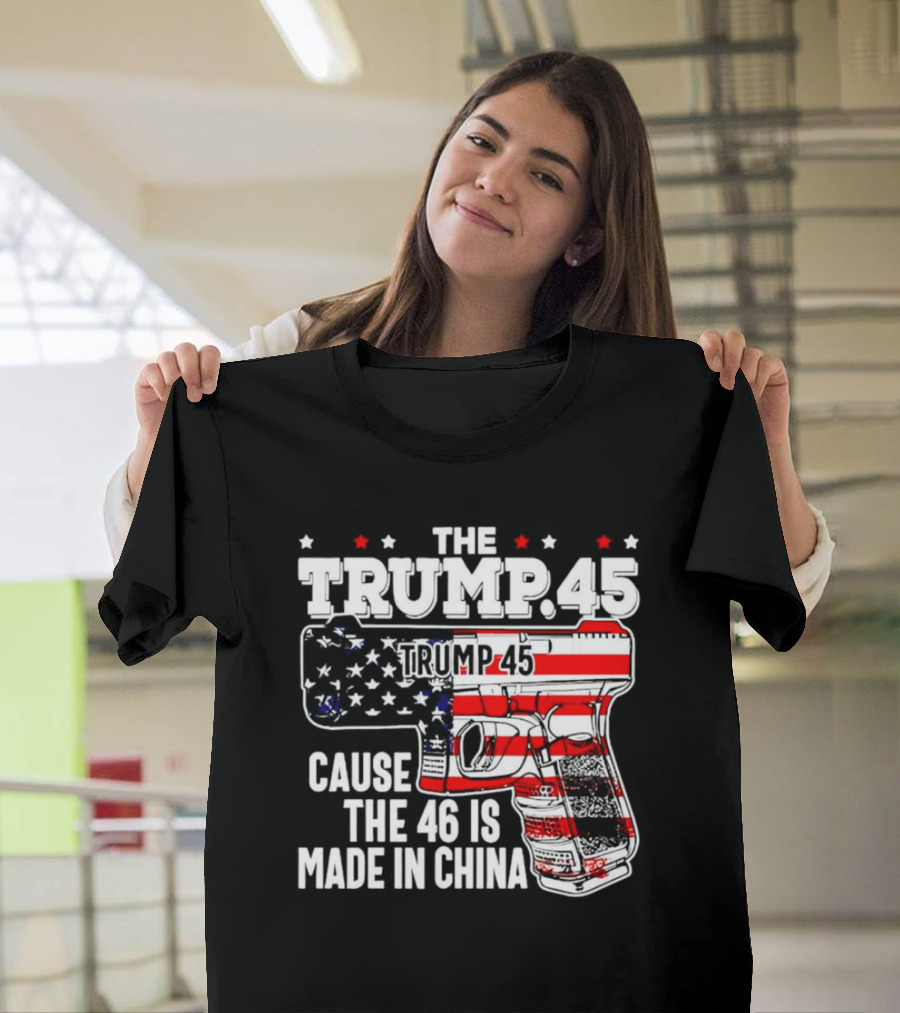 The Trump 45 Cause the 46 Is Made in China American Flag Gun T-Shirt
