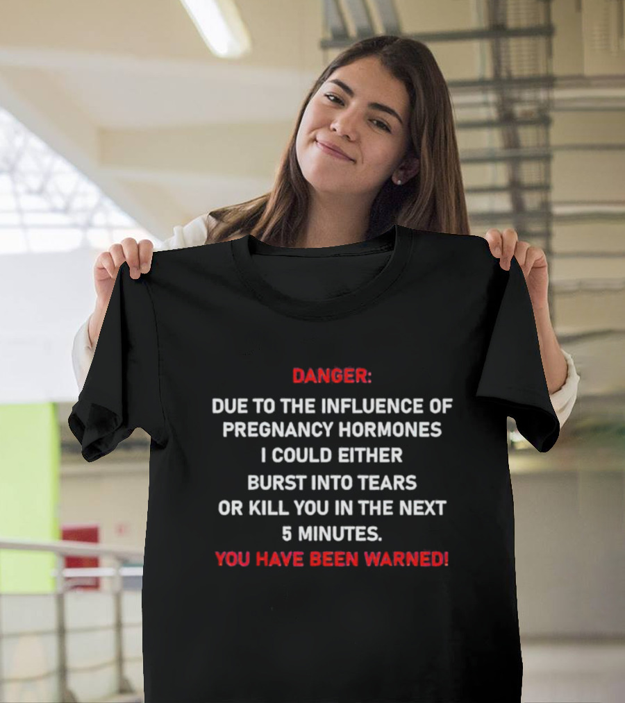 Danger Due to the Influence of Pregnancy Hormones I Could Either Burst Into Tears or Kill You in the Next 5 Minutes You Have Been Warned T-Shirt