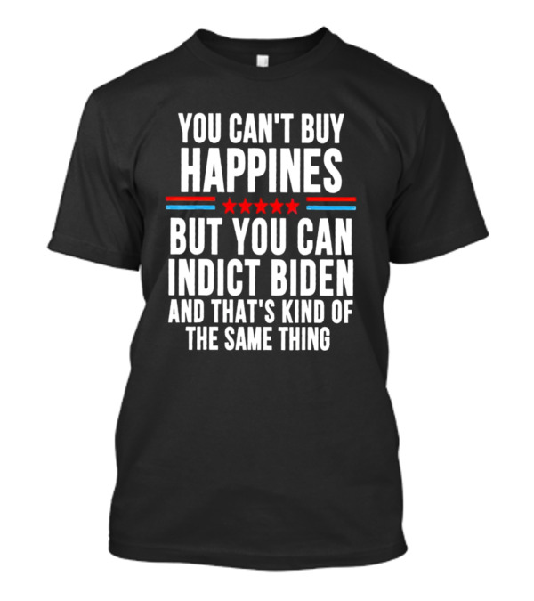 You Can’t Buy Happiness But You Can Indict Biden And That’s Kind Of The Same Thing T-Shirt