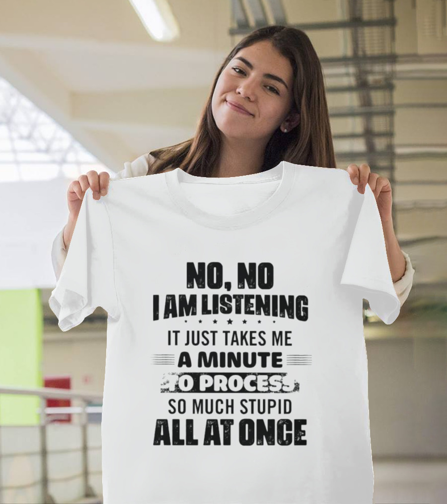 No No I Am Listening It Just Takes Me A Minute To Process So Much Stupid All At Once T-Shirt