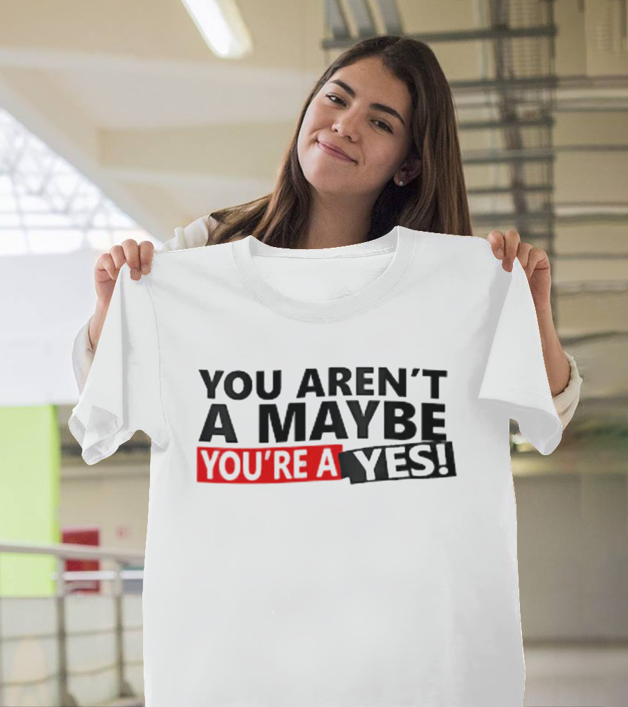 YOU AREN'T A MAYBE YOU'RE A YES T-Shirt