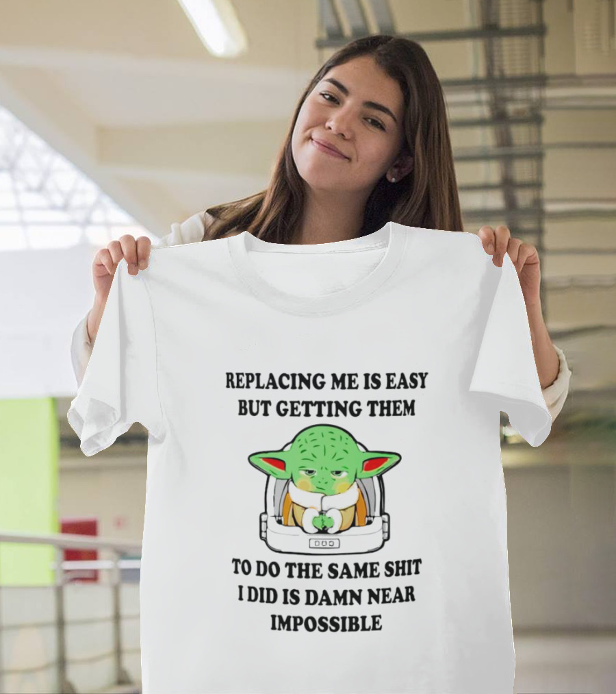 Replacing Me Is Easy But Getting Them To Do The Same Shit I Did Is Damn Near Impossible T-Shirt