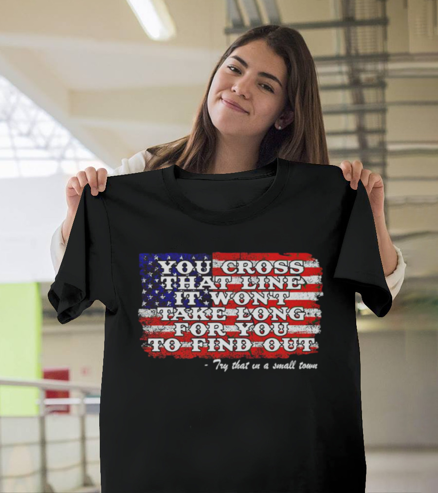 You Cross That Line It Won't Take Long for You to Find Out Try That in a Small Town American Flag T-Shirt
