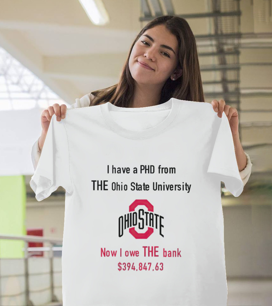 I Have a PHD from The Ohio State University Now I Owe The Bank $394,847.63 T-Shirt