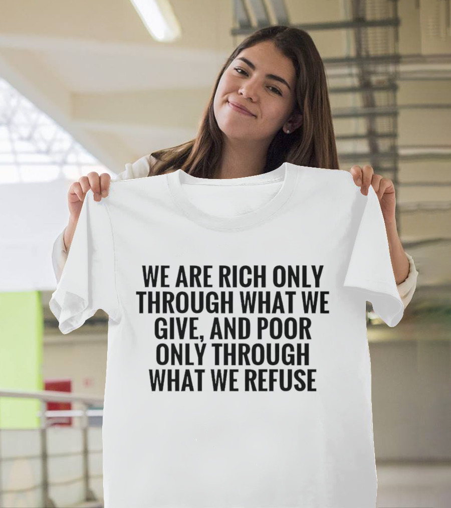 We Are Rich Only Through What We Give and Poor Only Through What We Refuse T-Shirt