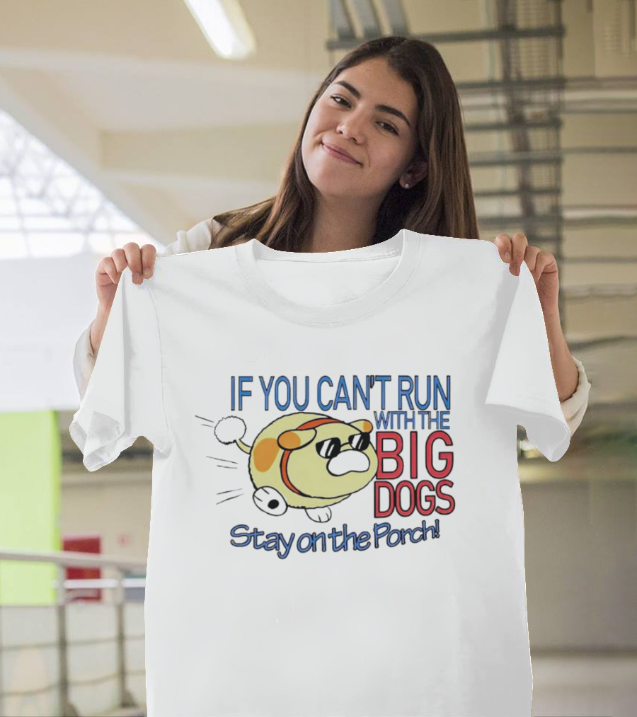 IF YOU CAN'T RUN WITH THE BIG DOGS STAY ON THE PORCH T-Shirt