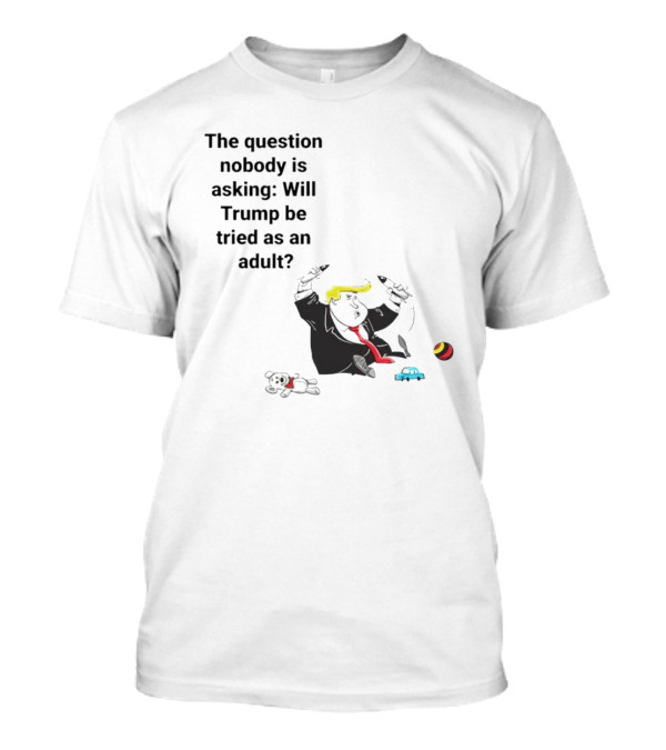 The Question Nobody Is Asking Will Trump Be Tried As An Adult? T-Shirt