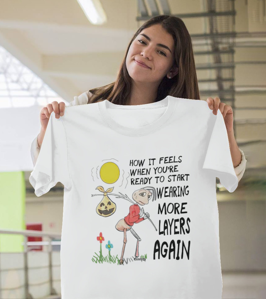 HOW IT FEELS WHEN YOU'RE READY TO START WEARING MORE LAYERS AGAIN T-Shirt
