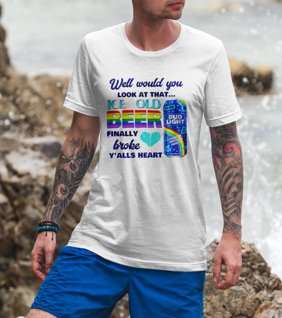 Well Would You Look At That Ice Cold Beer Finally Broke Y'alls Heart Bud Light Celebrate Everyone's Identity T-Shirt