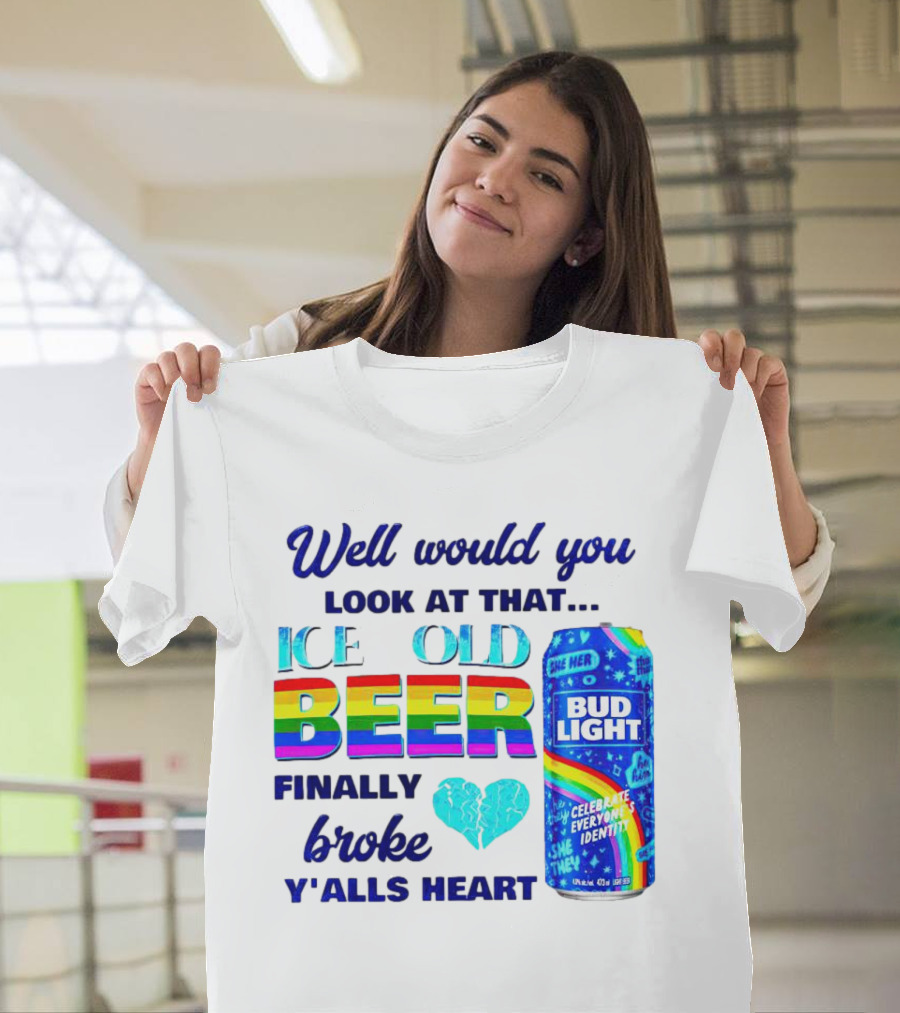 Well Would You Look At That Ice Cold Beer Finally Broke Y'alls Heart Bud Light Celebrate Everyone's Identity T-Shirt