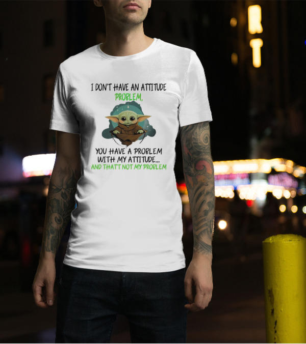 I Don’t Have An Attitude Problem Baby Yoda You Have A Problem With My Attitude And That’s Not My Problem T-Shirt