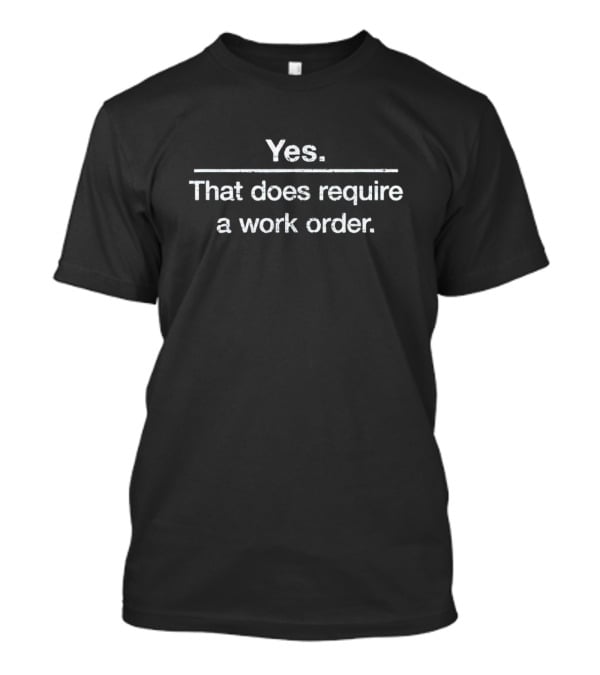 Yes That Does Require A Work Order T-Shirt