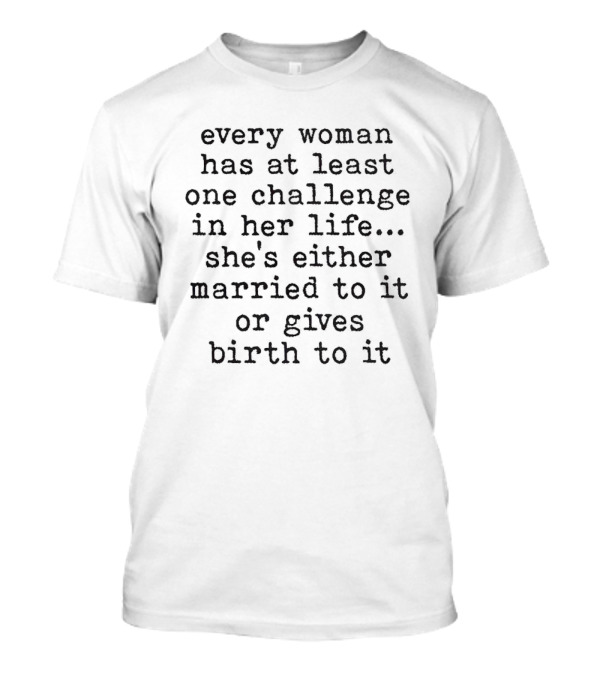 Every Woman Has At Least One Challenge In Her Life She's Either Married To It Or Gives Birth To It T-Shirt