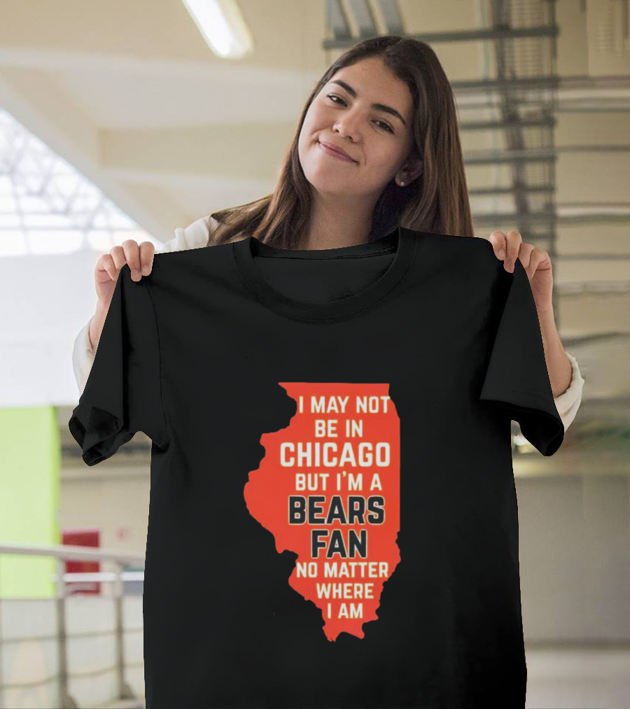 I May Not Be in Chicago But I'm a Bears Fan No Matter Where I Am Illinois Shape T-Shirt