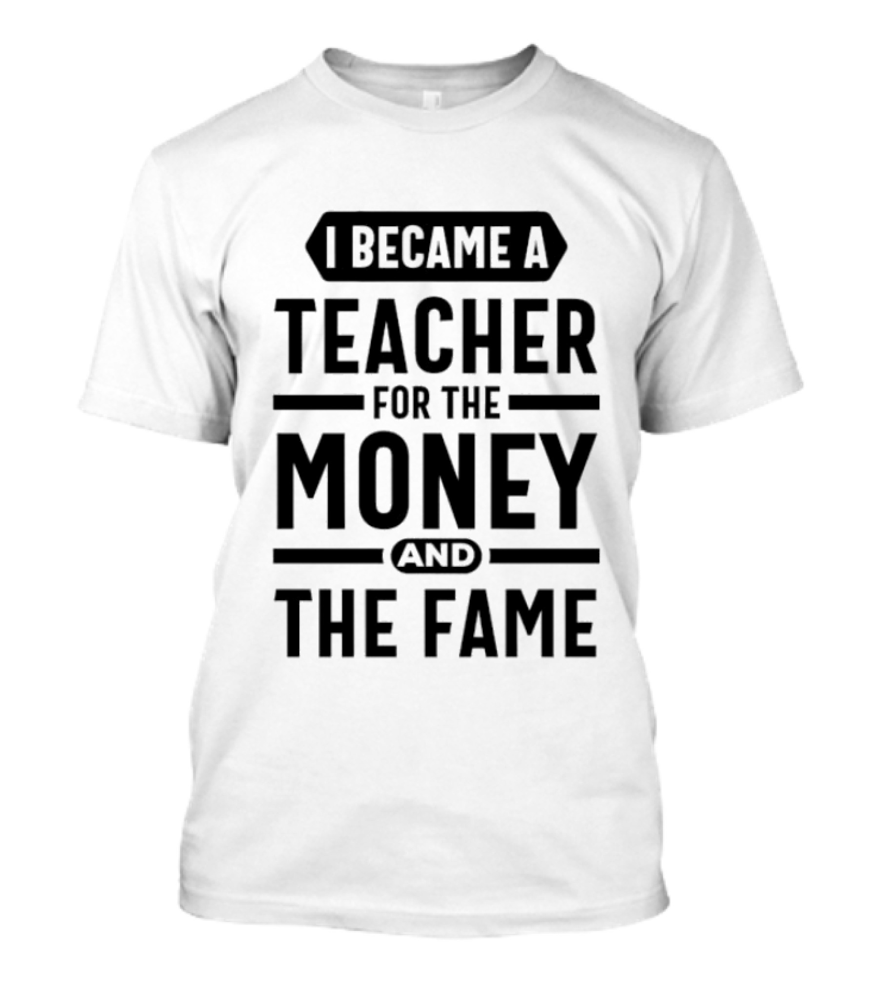 I Became A Teacher For The Money And The Fame T-Shirt
