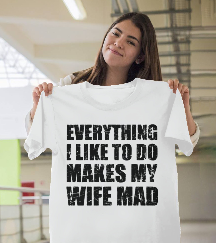 Everything I Like To Do Makes My Wife Mad T-Shirt