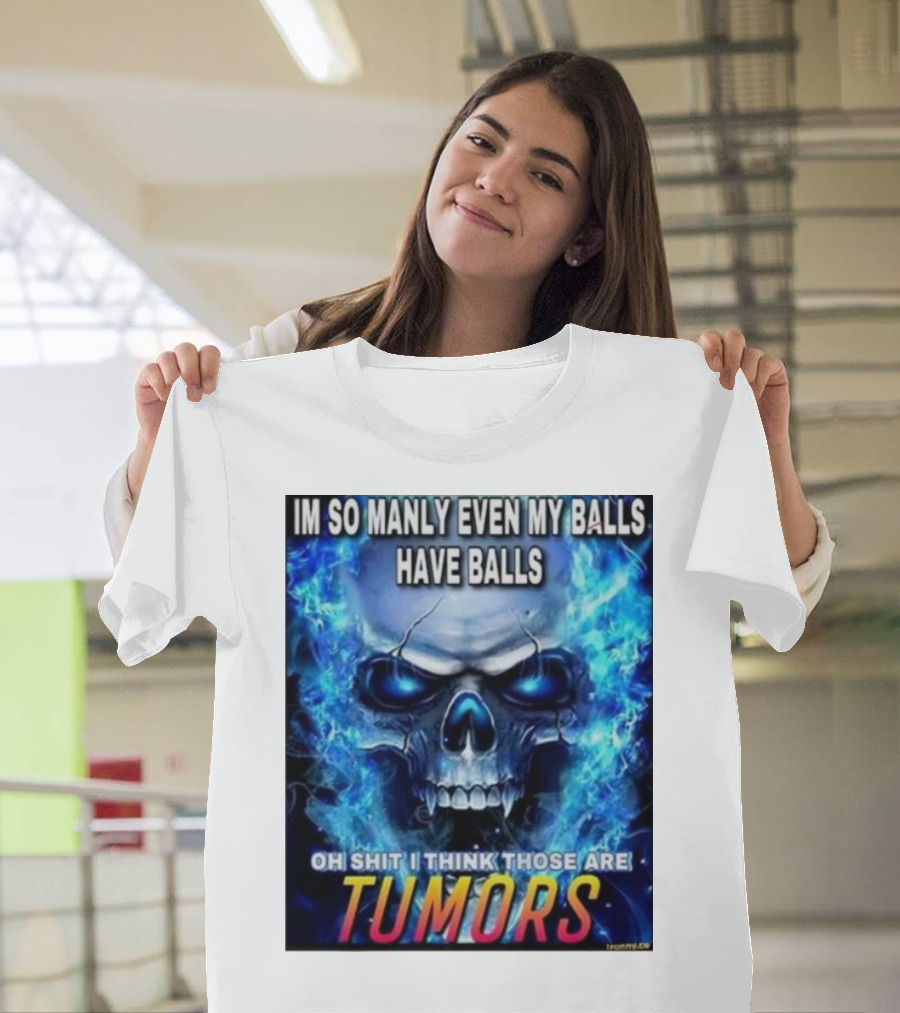 IM SO MANLY EVEN MY BALLS HAVE BALLS OH SHIT I THINK THOSE ARE TUMORS T-Shirt