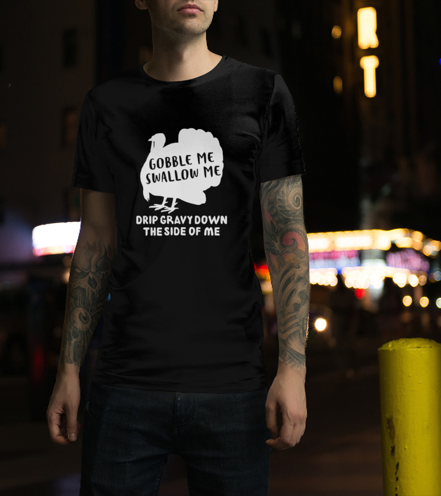 Gobble Me Swallow Me Drip Gravy Down The Side Of Me Turkey Thanksgiving T-Shirt