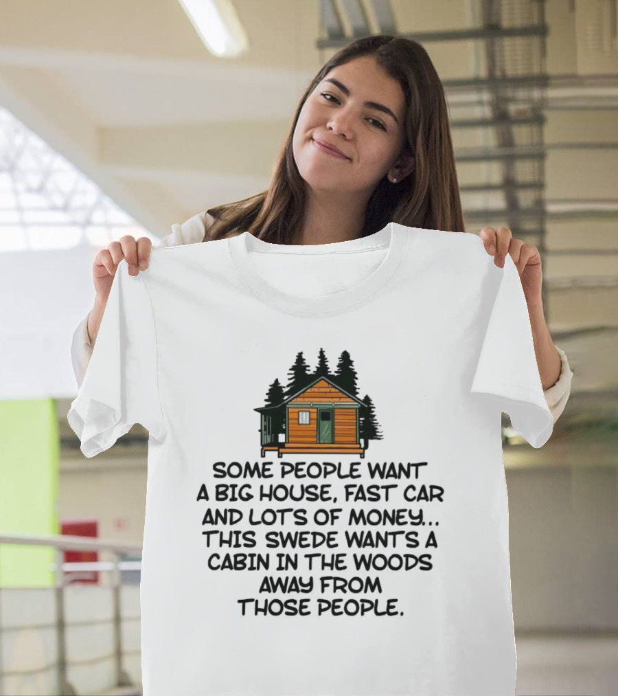 Some People Want A Big House Fast Car Money This Swede Wants A Cabin In The Woods Away From Those People T-Shirt