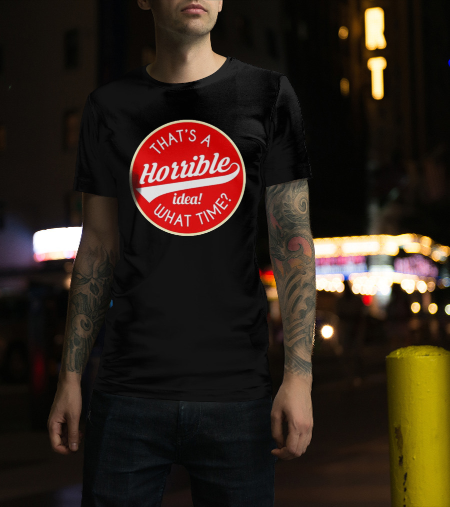 THAT’S A HORRIBLE IDEA WHAT TIME? T-Shirt