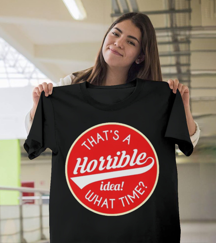 THAT’S A HORRIBLE IDEA WHAT TIME? T-Shirt