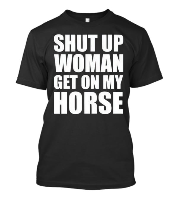 Shut Up Woman Get On My Horse T-Shirt