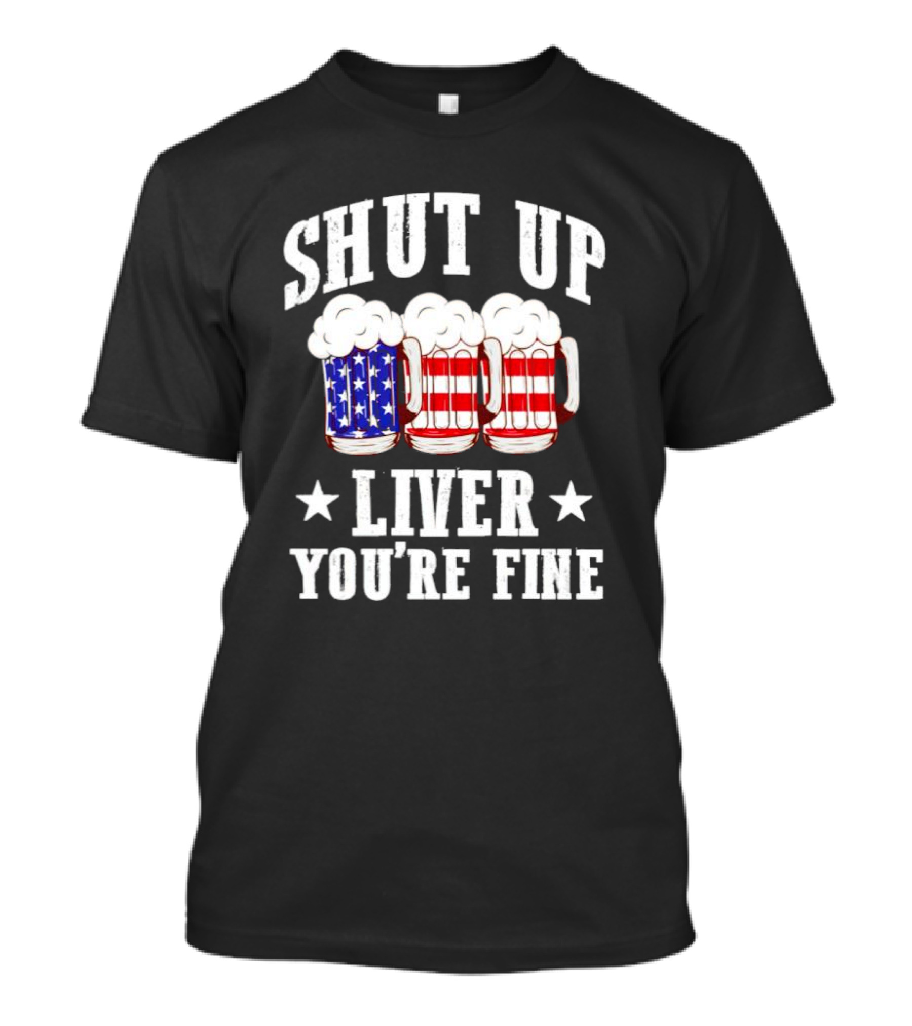Shut Up Liver You’re Fine American Flag Beer Mugs T-Shirt
