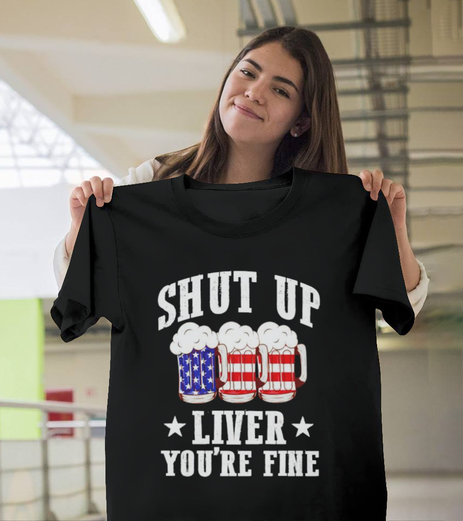 Shut Up Liver You’re Fine American Flag Beer Mugs T-Shirt