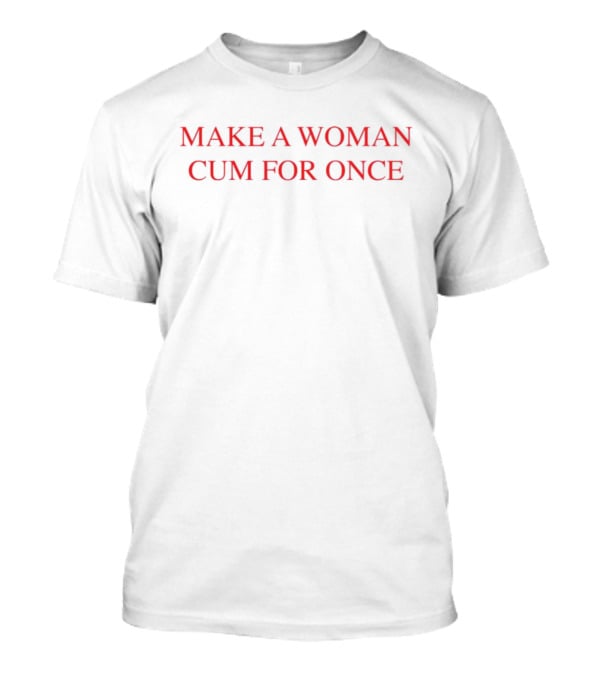 Make A Woman Cum For Once T-Shirt