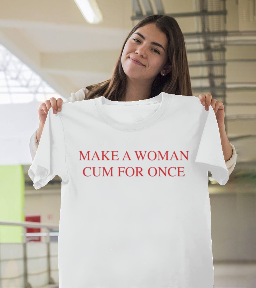 Make a Woman Cum for Once T-Shirt