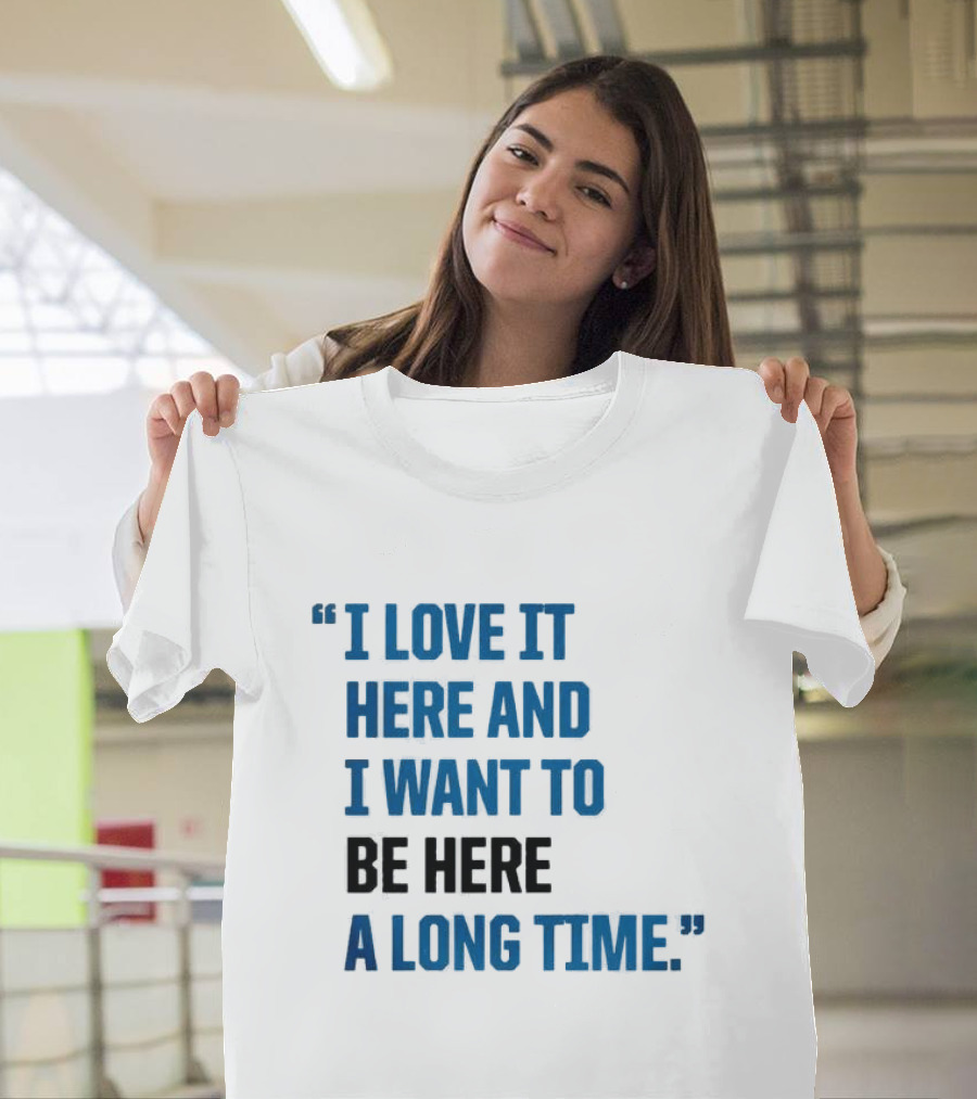 I Love It Here And I Want To Be Here A Long Time T-Shirt