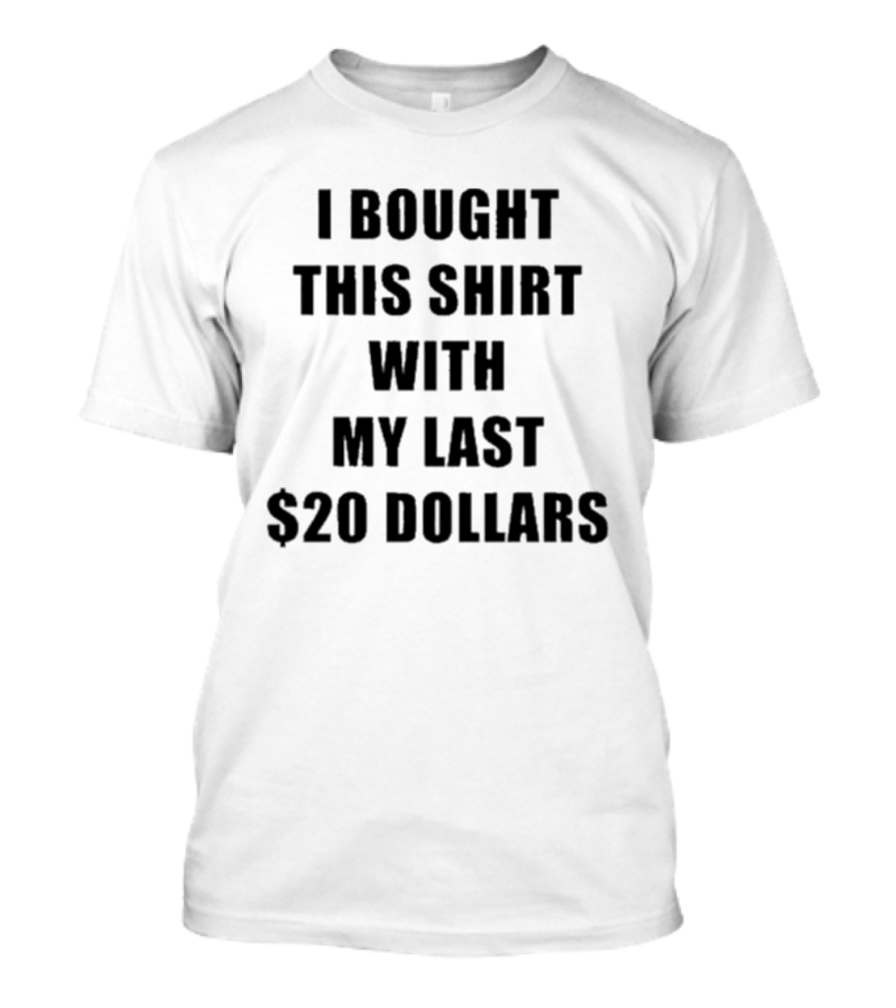 I Bought This Shirt With My Last $20 Dollars T-Shirt