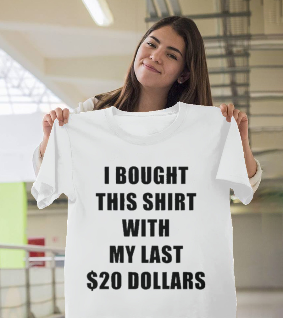 I Bought This Shirt With My Last $20 Dollars T-Shirt