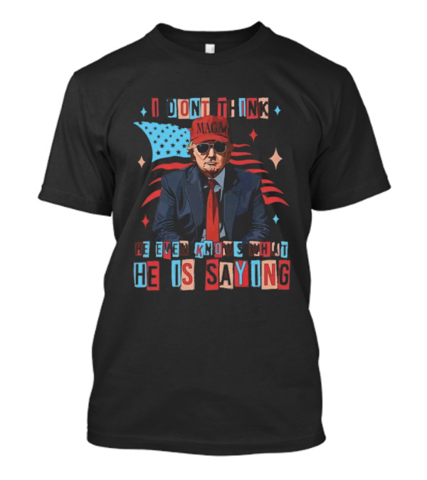 I Don't Think He Even Knows What He Is Saying MAGA Trump USA Flag T-Shirt